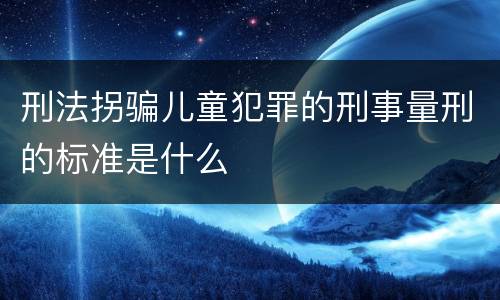 刑法拐骗儿童犯罪的刑事量刑的标准是什么