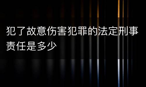 犯了故意伤害犯罪的法定刑事责任是多少