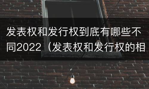 发表权和发行权到底有哪些不同2022（发表权和发行权的相同点）