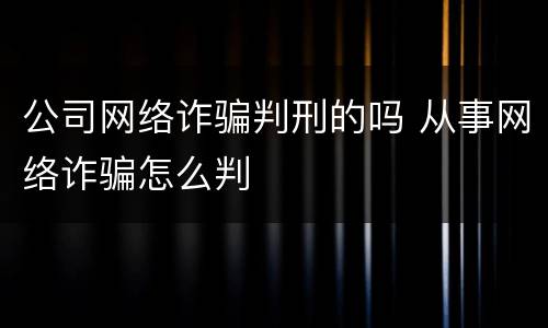 公司网络诈骗判刑的吗 从事网络诈骗怎么判