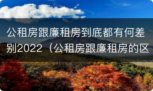 公租房跟廉租房到底都有何差别2022（公租房跟廉租房的区别在哪里）