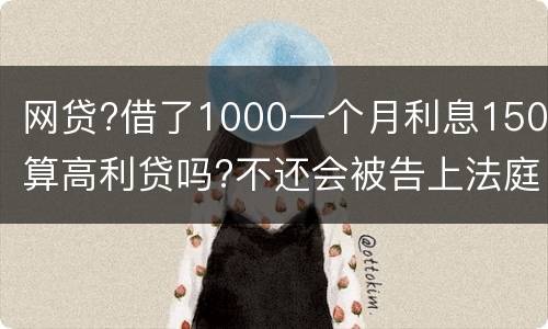 网贷?借了1000一个月利息150算高利贷吗?不还会被告上法庭吗