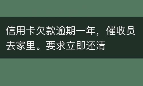 信用卡欠款逾期一年，催收员去家里。要求立即还清