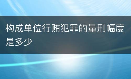 构成单位行贿犯罪的量刑幅度是多少