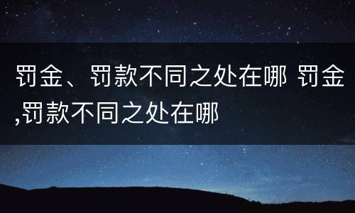 罚金、罚款不同之处在哪 罚金,罚款不同之处在哪