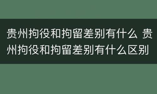 贵州拘役和拘留差别有什么 贵州拘役和拘留差别有什么区别吗