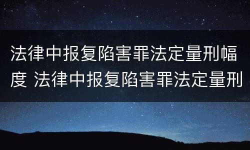 法律中报复陷害罪法定量刑幅度 法律中报复陷害罪法定量刑幅度是多少