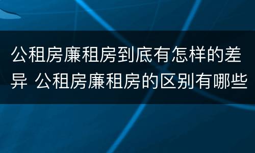 公租房廉租房到底有怎样的差异 公租房廉租房的区别有哪些