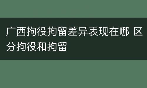 广西拘役拘留差异表现在哪 区分拘役和拘留