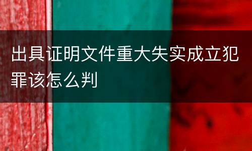 出具证明文件重大失实成立犯罪该怎么判