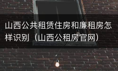 山西公共租赁住房和廉租房怎样识别（山西公租房官网）