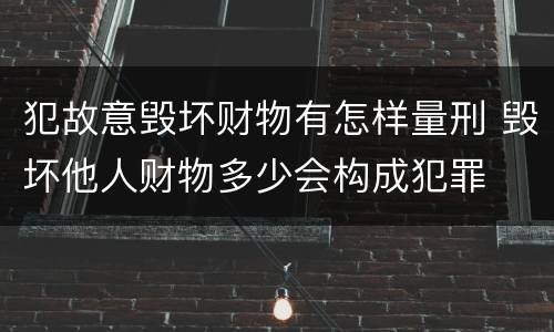 犯故意毁坏财物有怎样量刑 毁坏他人财物多少会构成犯罪