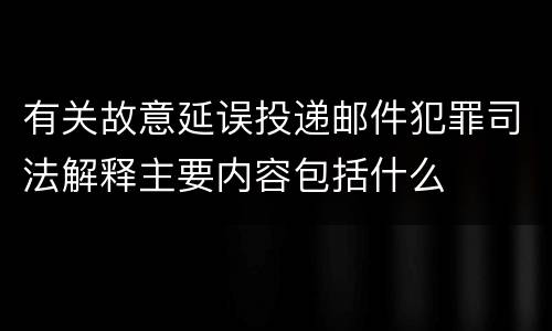 有关故意延误投递邮件犯罪司法解释主要内容包括什么