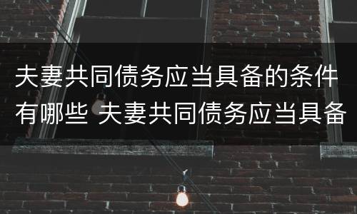 夫妻共同债务应当具备的条件有哪些 夫妻共同债务应当具备的条件有哪些呢