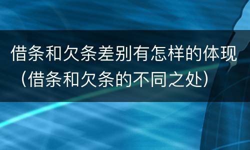 借条和欠条差别有怎样的体现（借条和欠条的不同之处）