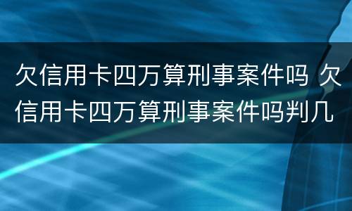 欠信用卡四万算刑事案件吗 欠信用卡四万算刑事案件吗判几年