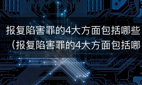 报复陷害罪的4大方面包括哪些（报复陷害罪的4大方面包括哪些内容）