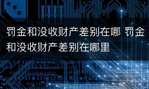 罚金和没收财产差别在哪 罚金和没收财产差别在哪里