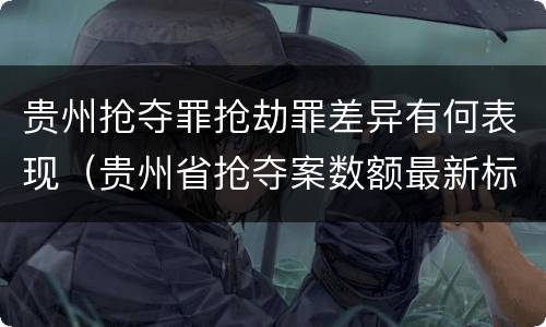 贵州抢夺罪抢劫罪差异有何表现（贵州省抢夺案数额最新标准）