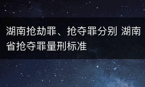 湖南抢劫罪、抢夺罪分别 湖南省抢夺罪量刑标准