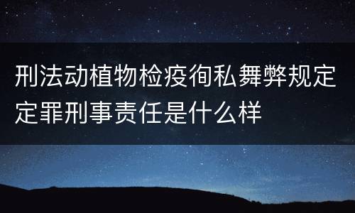 刑法动植物检疫徇私舞弊规定定罪刑事责任是什么样