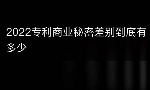 2022专利商业秘密差别到底有多少