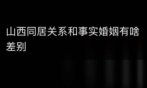 山西同居关系和事实婚姻有啥差别