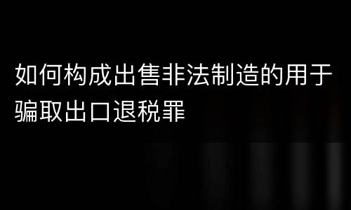 如何构成出售非法制造的用于骗取出口退税罪