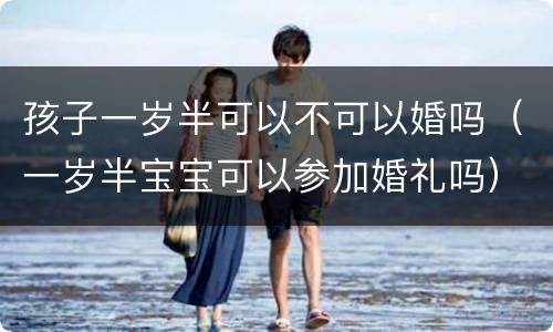 孩子一岁半可以不可以婚吗（一岁半宝宝可以参加婚礼吗）