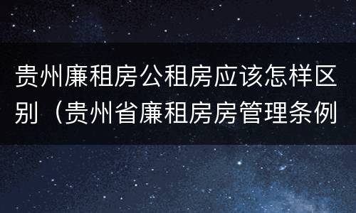 贵州廉租房公租房应该怎样区别（贵州省廉租房房管理条例）