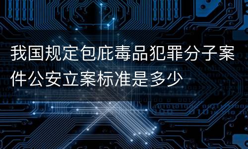 我国规定包庇毒品犯罪分子案件公安立案标准是多少