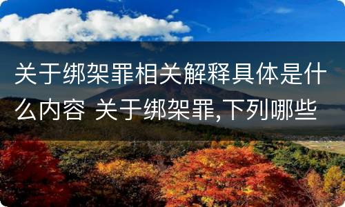 关于绑架罪相关解释具体是什么内容 关于绑架罪,下列哪些选项是正确的