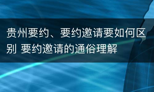 贵州要约、要约邀请要如何区别 要约邀请的通俗理解