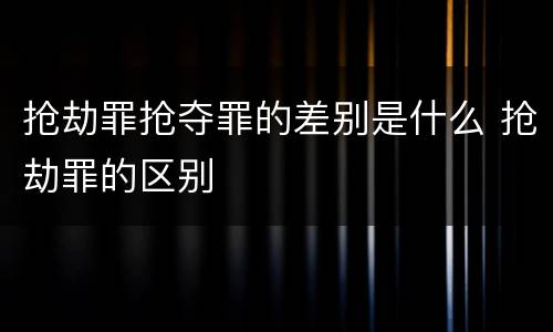 抢劫罪抢夺罪的差别是什么 抢劫罪的区别