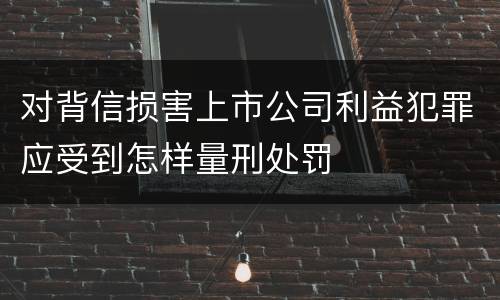 对背信损害上市公司利益犯罪应受到怎样量刑处罚