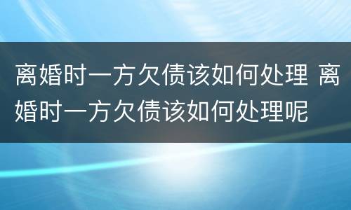 离婚时一方欠债该如何处理 离婚时一方欠债该如何处理呢