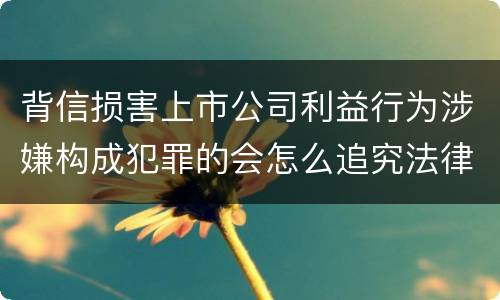 背信损害上市公司利益行为涉嫌构成犯罪的会怎么追究法律责任