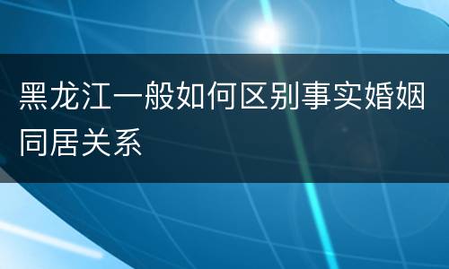 黑龙江一般如何区别事实婚姻同居关系