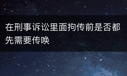 在刑事诉讼里面拘传前是否都先需要传唤