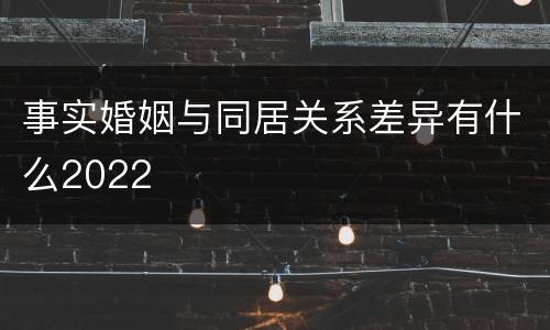 事实婚姻与同居关系差异有什么2022