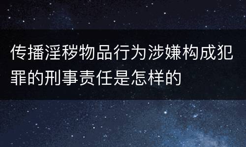 传播淫秽物品行为涉嫌构成犯罪的刑事责任是怎样的