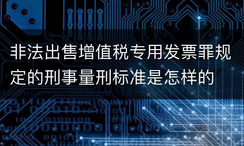 非法出售增值税专用发票罪规定的刑事量刑标准是怎样的