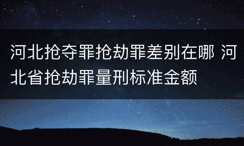 河北抢夺罪抢劫罪差别在哪 河北省抢劫罪量刑标准金额