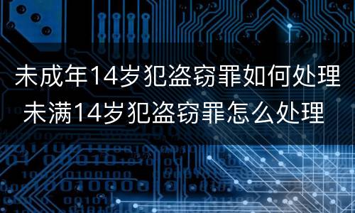 未成年14岁犯盗窃罪如何处理 未满14岁犯盗窃罪怎么处理