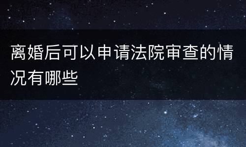 离婚后可以申请法院审查的情况有哪些