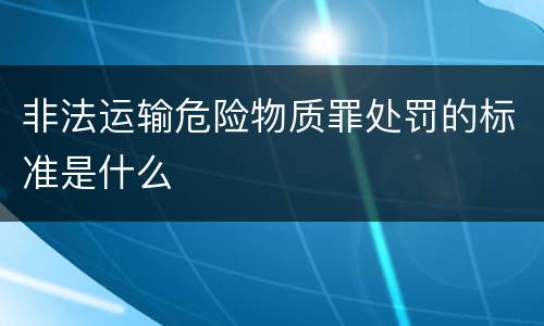 非法运输危险物质罪处罚的标准是什么