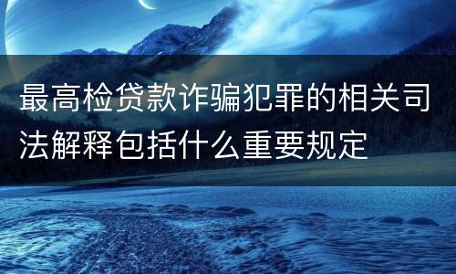 最高检贷款诈骗犯罪的相关司法解释包括什么重要规定