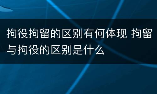 拘役拘留的区别有何体现 拘留与拘役的区别是什么