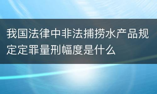 我国法律中非法捕捞水产品规定定罪量刑幅度是什么