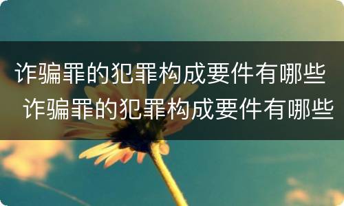 诈骗罪的犯罪构成要件有哪些 诈骗罪的犯罪构成要件有哪些?